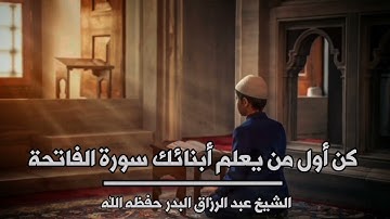 كن أول من يعلم أبناءك سورة الفاتحة : الشيخ عبد الرزاق البدر