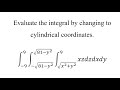 Evaluate the integral by changing to cylindrical coordinates