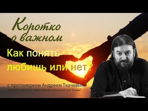 Как понять любишь или нет? Протоиерей Андрей Ткачев - 2017