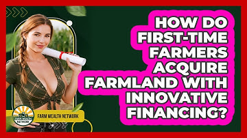 How Do First-time Farmers Acquire Farmland With Innovative Financing? - Farm Wealth Network