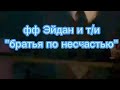 ФАНФИК Т/И И ЭЙДАН "ДВА БРАТА ПО НЕСЧАСТЬЮ"»★Number Five★