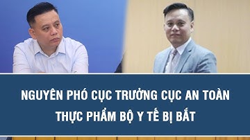 Nóng: Nguyên Phó Cục trưởng Cục An toàn thực phẩm Bộ Y tế bị bắt