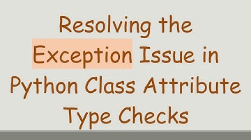 Resolving the Exception Issue in Python Class Attribute Type Checks