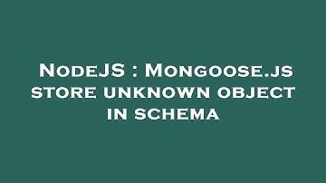 NodeJS : Mongoose.js store unknown object in schema
