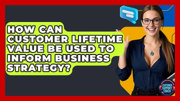 How Can Customer Lifetime Value Be Used To Inform Business Strategy? - Customer Support Coach
