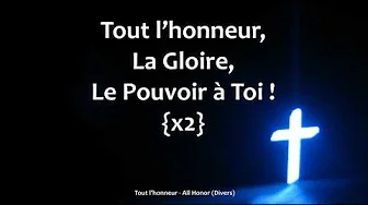 Tout l'honneur, la Gloire, le Pouvoir à Toi Tout l'honneur, la Gloire, le Pouvoir à Toi