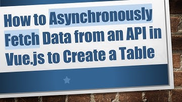 How to Asynchronously Fetch Data from an API in Vue.js to Create a Table