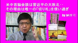 米中首脳会談は習近平の大敗北‥その理由は唯一の「切り札」を使い過ぎ　by榊淳司