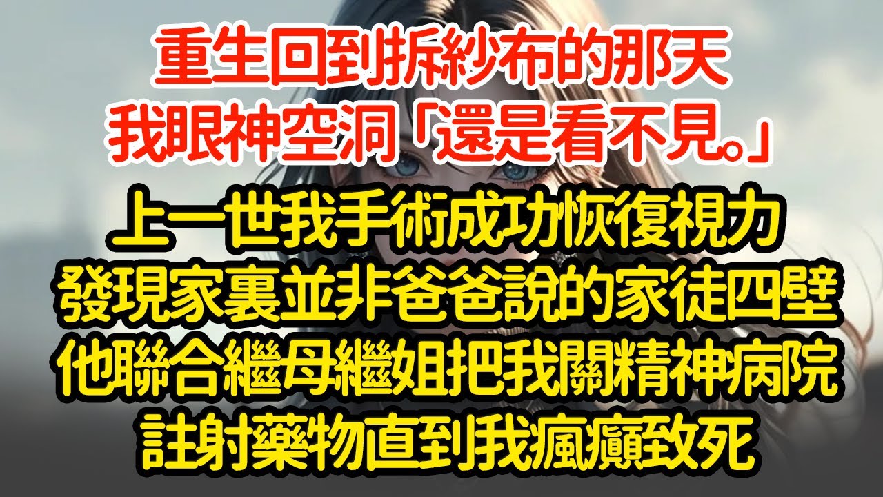 重生回到拆紗布的那天，我眼神空洞「還是看不見。」上一世我手術成功恢復視力發現家裏並非爸爸說的家徒四壁他聯合繼母繼姐把我關精神病院註射藥物直到我瘋癲致死