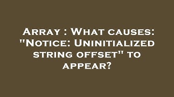 Array : What causes: "Notice: Uninitialized string offset" to appear?