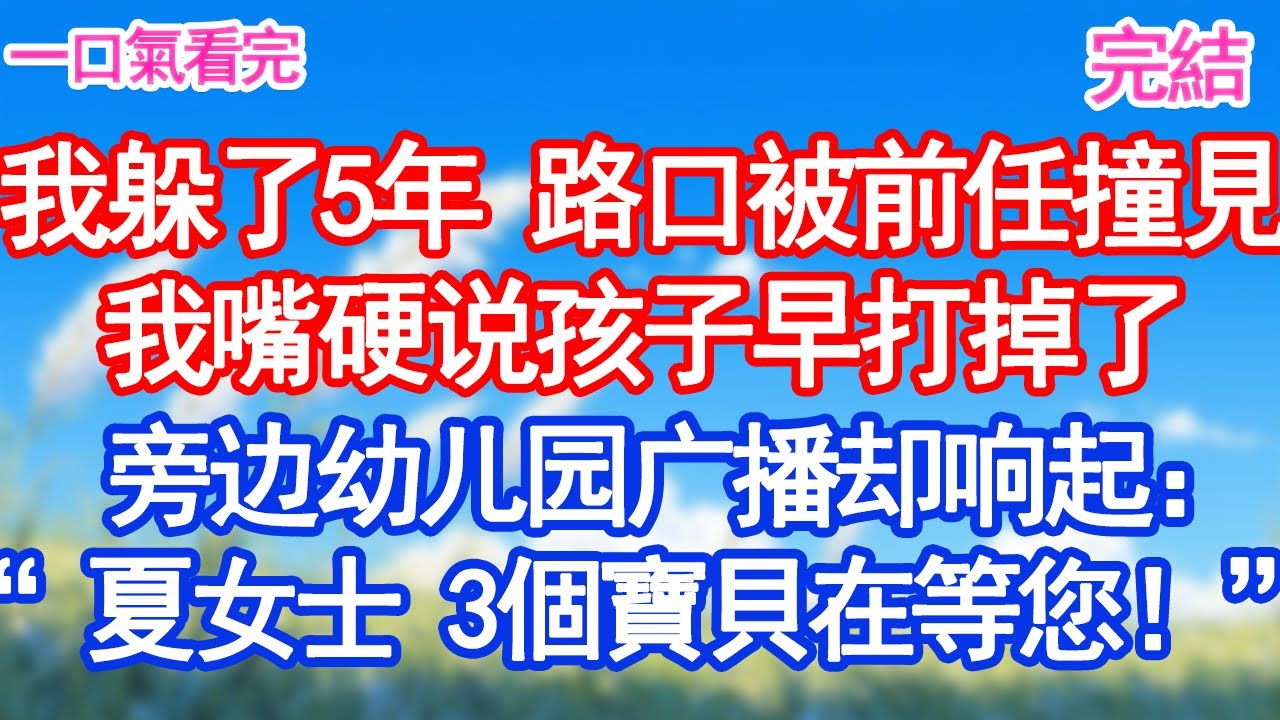 我躲了5年 路口被前任撞見我嘴硬说孩子早打掉了旁边幼儿园广播却响起：“夏女士 3個寶貝在等您！”