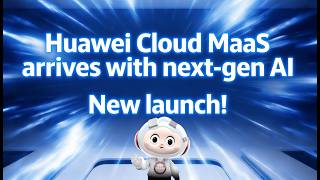 Huawei Cloud MaaS is Here with Next-Generation AI – New Launch!