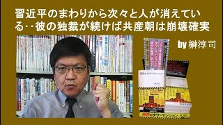 習近平のまわりから次々と人が消えている‥彼の独裁が続けば共産朝は崩壊確実　by榊淳司