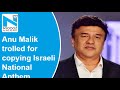 Anu Malik shredded on Twitter for copying Israeli national anthem for 1996 song
