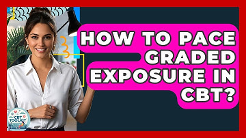 How To Pace Graded Exposure In CBT? - CBT Toolkit