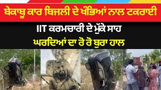 ਬੇਕਾਬੂ ਕਾਰ ਬਿਜਲੀ ਦੇ ਖੰਭਿਆਂ ਨਾਲ ਟਕਰਾਈ, IIT ਕਰਮਚਾਰੀ ਦੇ ਮੁੱਕੇ ਸਾਹ ਘਰਦਿਆਂ ਦਾ ਰੋ ਰੋ ਬੁਰਾ ਹਾਲ