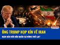 Đàm phán bế tắc, ông Trump họp kín về Iran: Kịch bản đối đầu quân sự nóng trở lại?