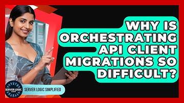 Why Is Orchestrating API Client Migrations So Difficult? - Server Logic Simplified