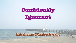 Confidently Ignorant: a quality more dangerous than under-confidence! - By Lakshman Maaheshwary