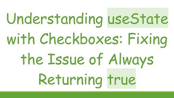 Understanding useState with Checkboxes: Fixing the Issue of Always Returning true