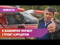 Башкирский фермер строит возле своего села аэродром. Это его мечта детства