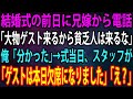 【スカッと】結婚式前日に兄の婚約者から電話。兄嫁「大物ゲストが来るから貧乏人は来るな！」俺「分かった」→式当日、会場についた兄嫁にスタッフが慌てた様子で「ゲストは本日欠席になりました」「え？」【感動】