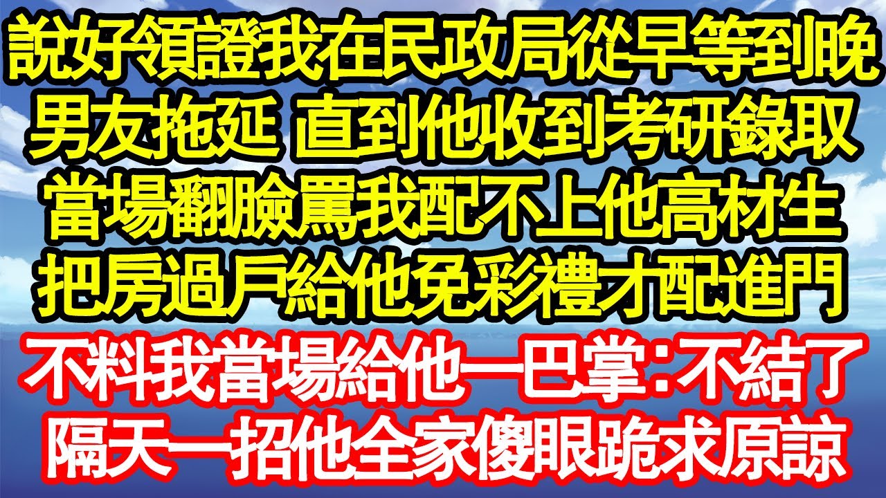 說好領證我在民政局從早等到晚，男友各種拖 直到他收到考研錄取，當場翻臉罵我配不上他高材生，把房過戶給他免彩禮才能進門，不料我當場給他一巴掌：不結了，隔天一招他全家傻眼跪求原諒真情故事會||老年故事