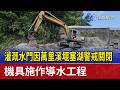 灌溉水門因萬里溪堰塞湖警戒關閉 機具施作導水工程