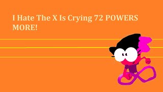 I Hate The X Is Crying 72 POWERS MORE!