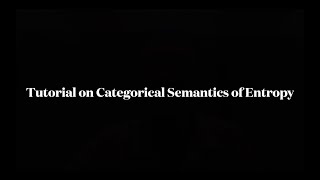 Tutorial on Categorical Semantics of Entropy - John Baez and Tai-Danae Bradley