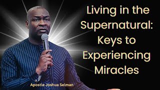 Living in the Supernatural: Keys to Experiencing Miracles – Apostle Joshua Selman