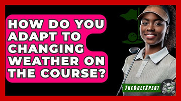 How Do You Adapt To Changing Weather On The Course? - The Golf Xpert
