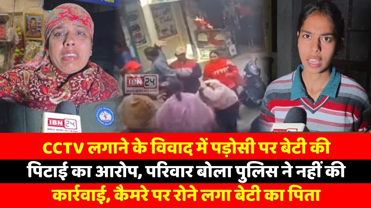 CCTV लगाने के विवाद में पड़ोसी पर बेटी की पिटाई का आरोप, परिवार बोला पुलिस ने नहीं की कार्रवाई,