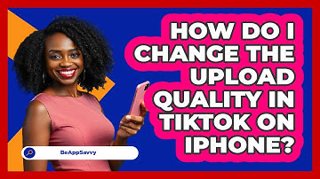 How do I change the upload quality in TikTok on iPhone? - Be App Savvy