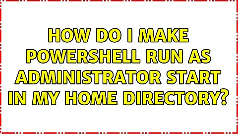 How do I make PowerShell run as administrator start in my home directory?