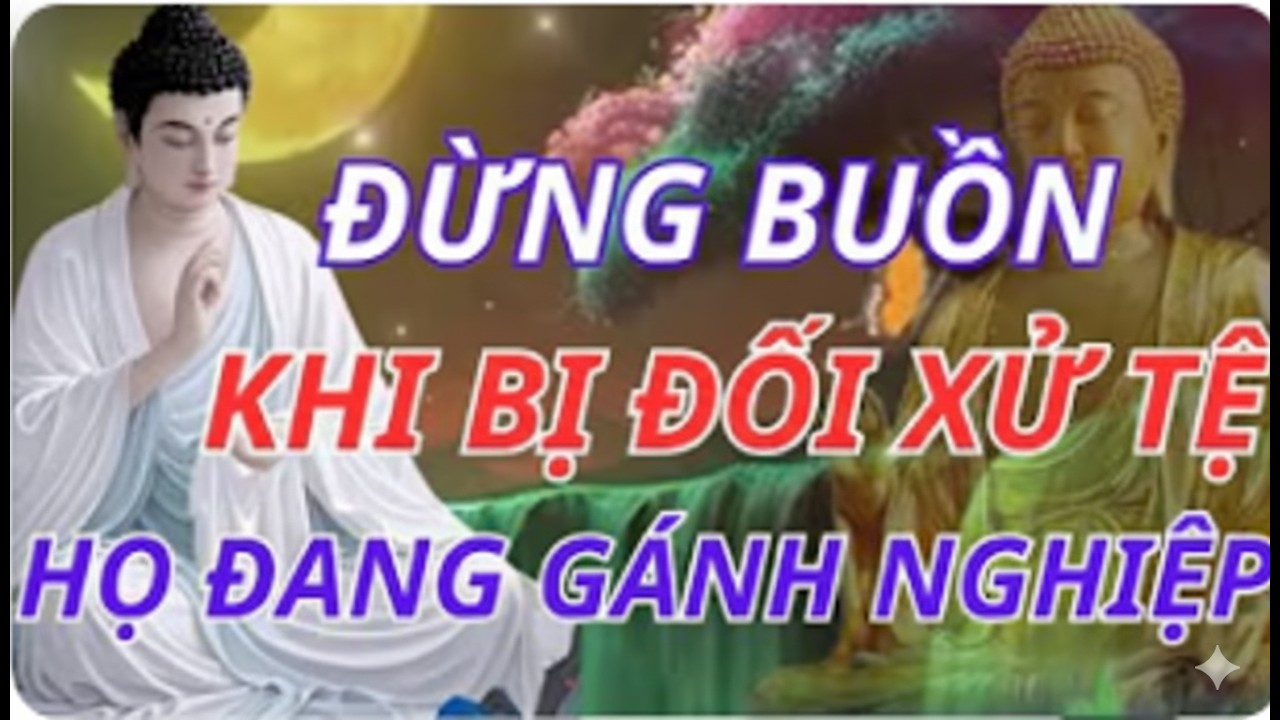 LỜI PHẬT DẠY: ĐỪNG BUỒN KHI BỊ ĐỐI XỬ TỆ – VÌ HỌ ĐANG GÁNH NGHIỆP THAY BẠN