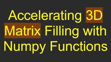 Accelerating 3D Matrix Filling with Numpy Functions