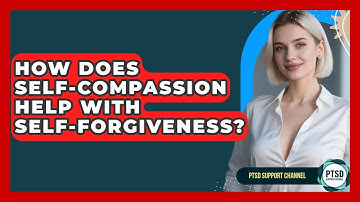 How Does Self-compassion Help With Self-forgiveness? - PTSD Support Channel