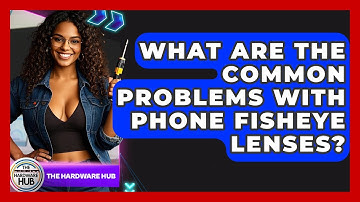 What Are The Common Problems With Phone Fisheye Lenses? - The Hardware Hub