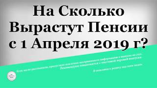 На Сколько Вырастут Пенсии с 1 Апреля 2019 года