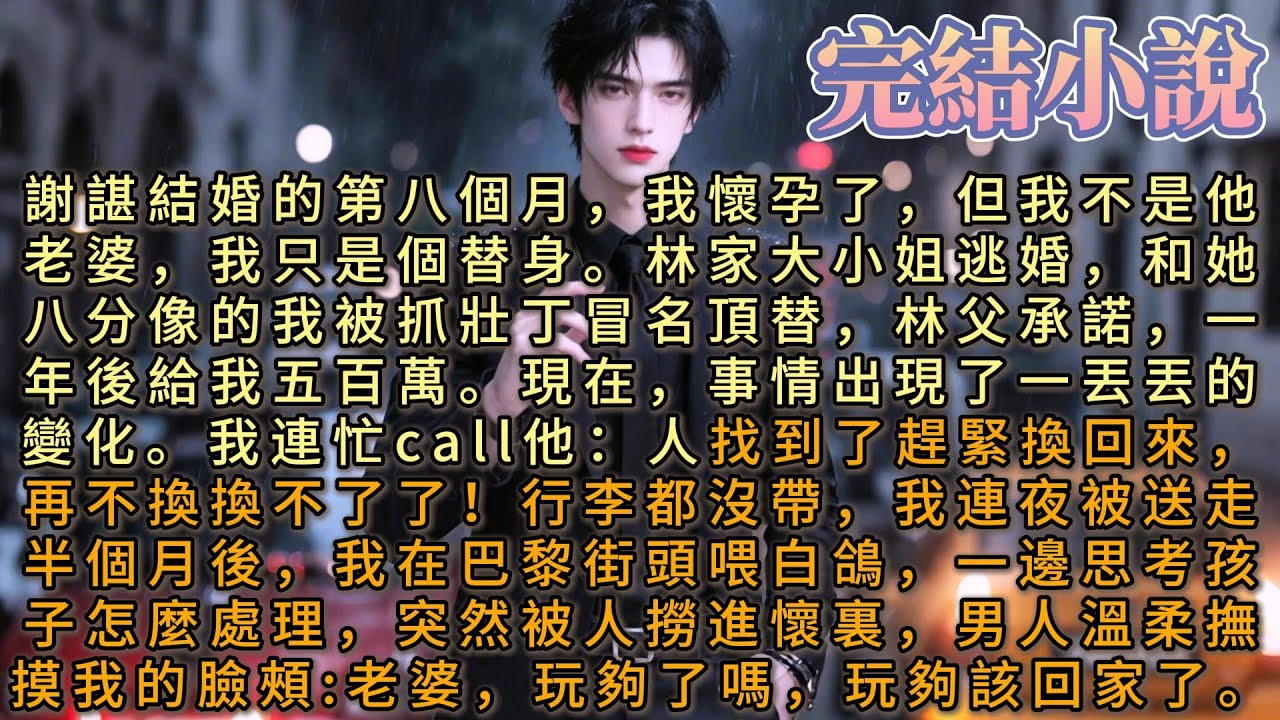 謝諶結婚的第八個月，我懷孕了，但我不是他老婆我只是個替身。事情出現了一丟丟的變化，我連夜被送走，半個月後，我在巴黎街頭一邊思考孩子怎麼處理，突然被人撈進懷裏，男人語調緩緩:老婆玩夠了嗎，玩夠該回家了。