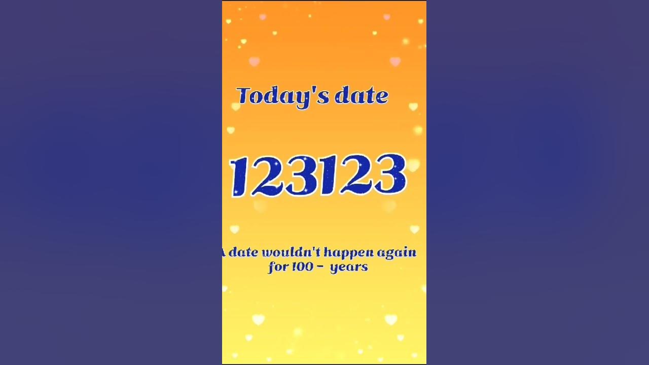  123123 today s date 123123 a date wouldn t happen again for100 years