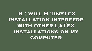 R : will R TinyTeX installation interfere with other LaTeX installations on my computer
