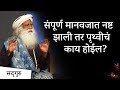 संपूर्ण मानवजात नष्ट झाली तर पृथ्वीचं काय होईल? | Sadhguru Marathi