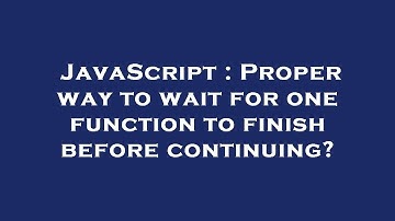 JavaScript : Proper way to wait for one function to finish before continuing?