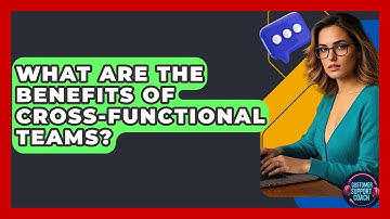 What Are The Benefits Of Cross-Functional Teams? - Customer Support Coach