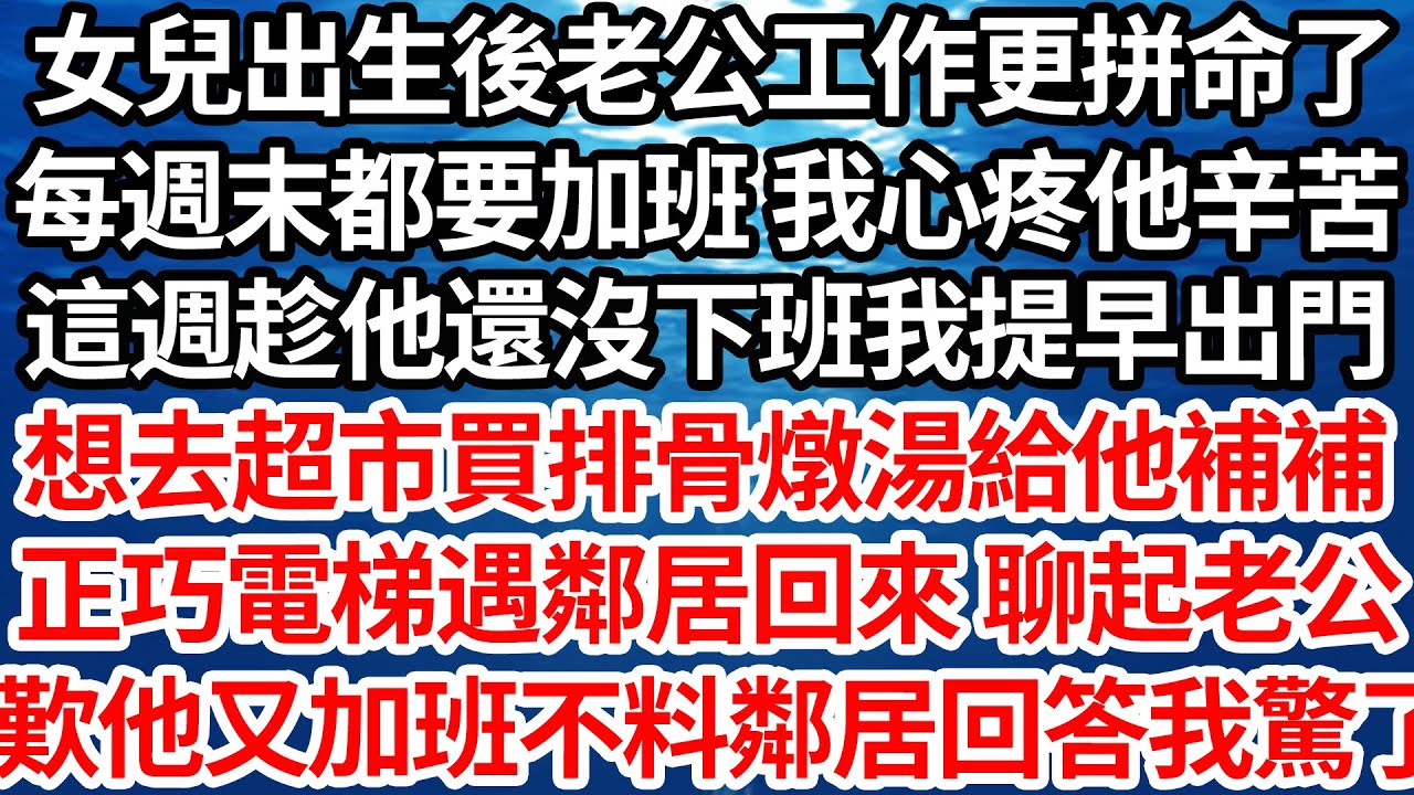 女兒出生後老公工作更拼命了，每週末都要加班 我心疼他辛苦，這週趁他還沒下班我提早出門，想去超市買排骨燉湯給他補補，正巧電梯遇鄰居回來 聊起老公，我歎他又加班不料鄰居一句話我驚了【倫理】【都市】