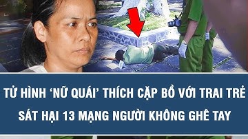 Tử hình ‘nữ quái’ thích cặp bồ với trai trẻ sát hại 13 mạng người không ghê tay