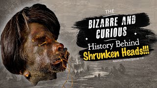 The Bizarre & Curious History Behind SHRUNKEN HEADS!!! | American Artifact Episode 128