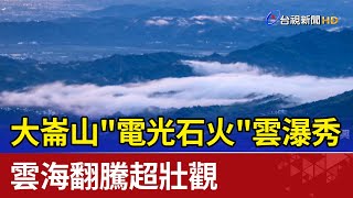 大崙山&quot;電光石火&quot;雲瀑秀雲海翻騰超壯觀 